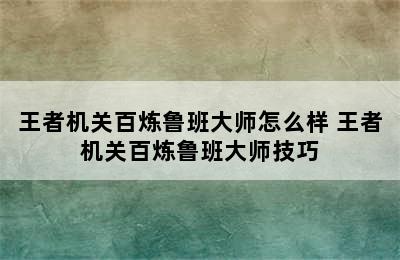 王者机关百炼鲁班大师怎么样 王者机关百炼鲁班大师技巧